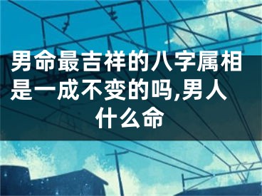 男命最吉祥的八字属相是一成不变的吗,男人什么命