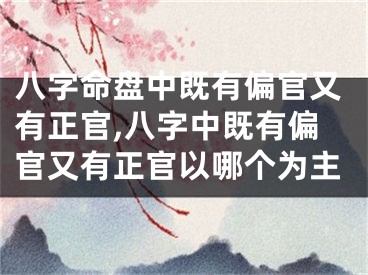 八字命盘中既有偏官又有正官,八字中既有偏官又有正官以哪个为主