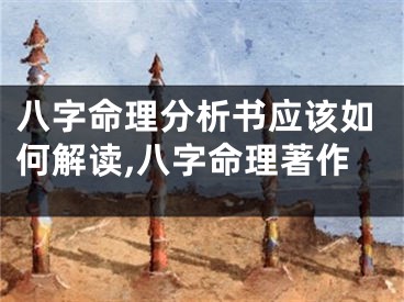 八字命理分析书应该如何解读,八字命理著作
