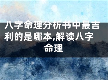 八字命理分析书中最吉利的是哪本,解读八字命理