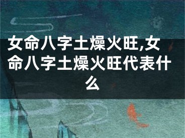 女命八字土燥火旺,女命八字土燥火旺代表什么