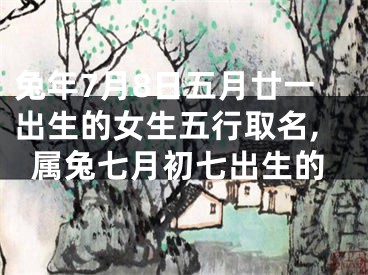 兔年7月8日五月廿一出生的女生五行取名,属兔七月初七出生的