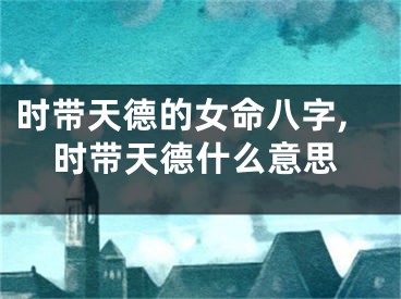 时带天德的女命八字,时带天德什么意思