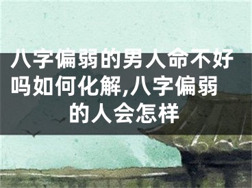 八字偏弱的男人命不好吗如何化解,八字偏弱的人会怎样