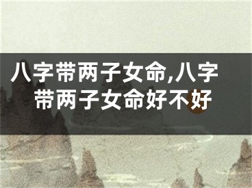 八字带两子女命,八字带两子女命好不好