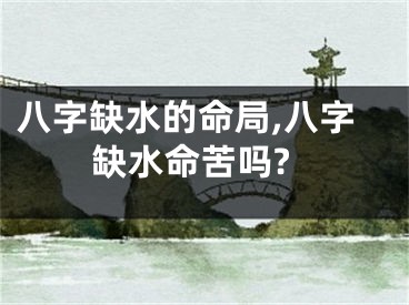八字缺水的命局,八字缺水命苦吗?