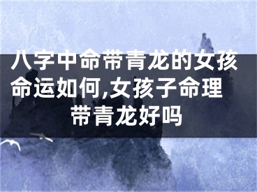 八字中命带青龙的女孩命运如何,女孩子命理带青龙好吗