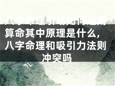 八字命理引动如何运用算命其中原理是什么,八字命理和吸引力法则冲突吗