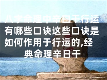 八字命理中辛曰干行运有哪些口诀这些口诀是如何作用于行运的,经典命理辛日干