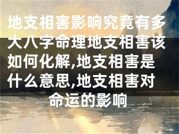 地支相害影响究竟有多大八字命理地支相害该如何化解,地支相害是什么意思,地支相害对命运的影响