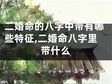 二婚命的八字中带有哪些特征,二婚命八字里带什么