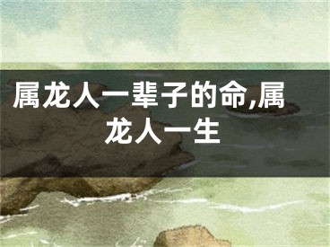 属龙人一辈子的命,属龙人一生