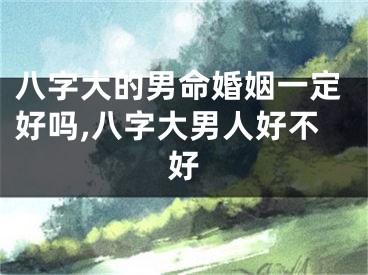 八字大的男命婚姻一定好吗,八字大男人好不好