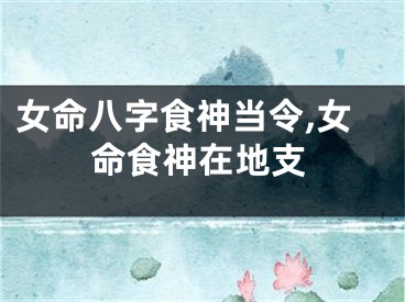 女命八字食神当令,女命食神在地支