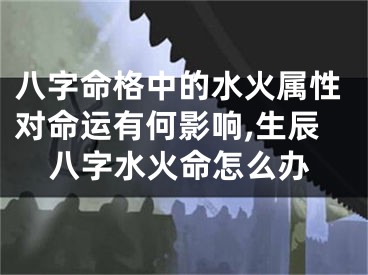 八字命格中的水火属性对命运有何影响,生辰八字水火命怎么办