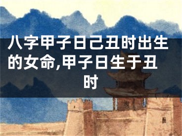 八字甲子日己丑时出生的女命,甲子日生于丑时