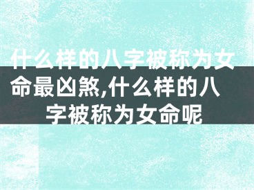 什么样的八字被称为女命最凶煞,什么样的八字被称为女命呢