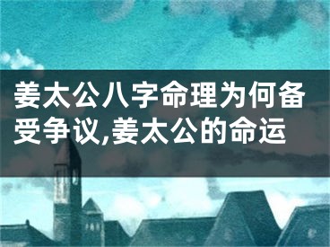 姜太公八字命理为何备受争议,姜太公的命运
