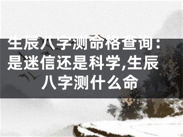 生辰八字测命格查询：是迷信还是科学,生辰八字测什么命