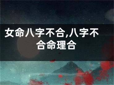 女命八字不合,八字不合命理合