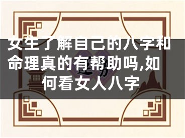 女生了解自己的八字和命理真的有帮助吗,如何看女人八字