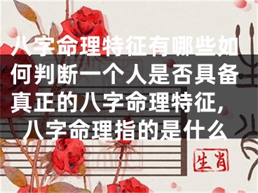 八字命理特征有哪些如何判断一个人是否具备真正的八字命理特征,八字命理指的是什么