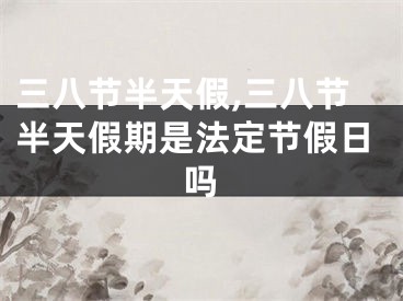 三八节半天假,三八节半天假期是法定节假日吗