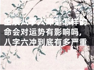 生辰八字六冲是怎样的命会对运势有影响吗,八字六冲到底有多严重