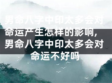 男命八字中印太多会对命运产生怎样的影响,男命八字中印太多会对命运不好吗