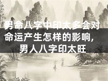 男命八字中印太多会对命运产生怎样的影响,男人八字印太旺