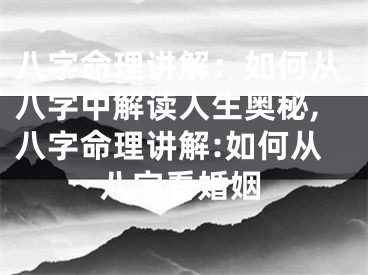 八字命理讲解：如何从八字中解读人生奥秘,八字命理讲解:如何从八字看婚姻