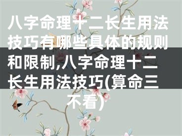 八字命理十二长生用法技巧有哪些具体的规则和限制,八字命理十二长生用法技巧(算命三不看)