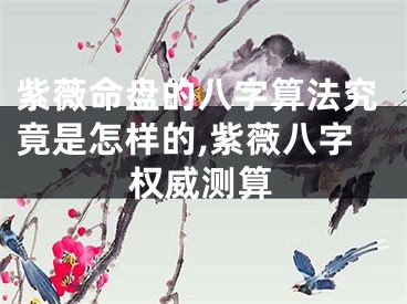 紫薇命盘的八字算法究竟是怎样的,紫薇八字权威测算