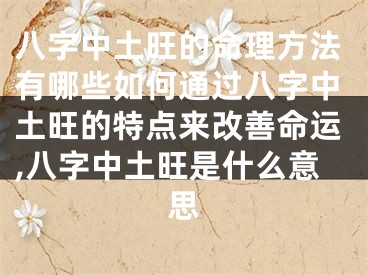 八字中土旺的命理方法有哪些如何通过八字中土旺的特点来改善命运,八字中土旺是什么意思