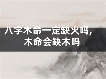 八字木命一定缺火吗,木命会缺木吗
