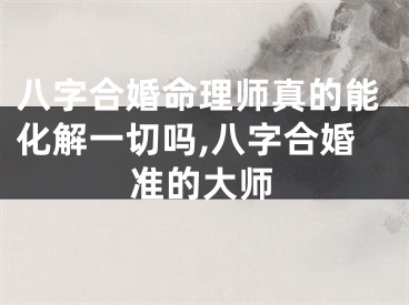 八字合婚命理师真的能化解一切吗,八字合婚准的大师