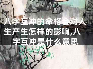 八字互冲的命格会对人生产生怎样的影响,八字互冲是什么意思