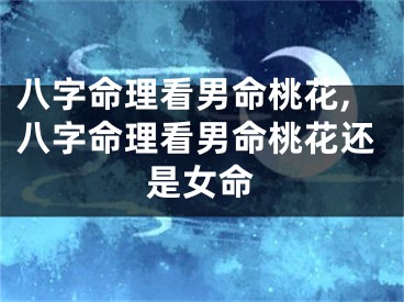 八字命理看男命桃花,八字命理看男命桃花还是女命