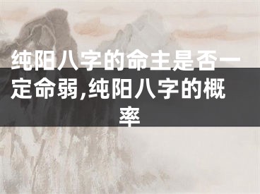纯阳八字的命主是否一定命弱,纯阳八字的概率