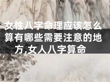 女性八字命理应该怎么算有哪些需要注意的地方,女人八字算命