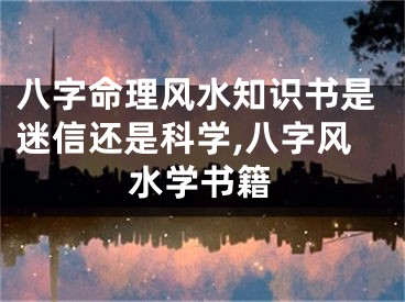 八字命理风水知识书是迷信还是科学,八字风水学书籍