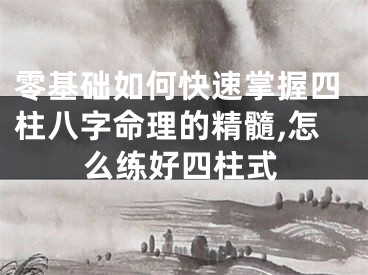 零基础如何快速掌握四柱八字命理的精髓,怎么练好四柱式