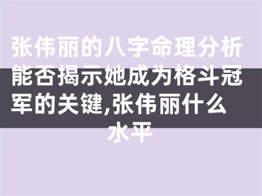 张伟丽的八字命理分析能否揭示她成为格斗冠军的关键,张伟丽什么水平