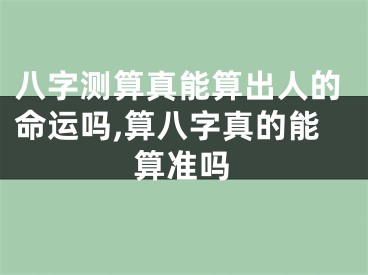 八字测算真能算出人的命运吗,算八字真的能算准吗