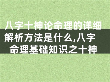 八字十神论命理的详细解析方法是什么,八字命理基础知识之十神