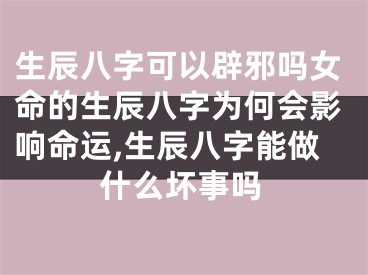 生辰八字可以辟邪吗女命的生辰八字为何会影响命运,生辰八字能做什么坏事吗