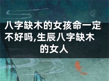 八字缺木的女孩命一定不好吗,生辰八字缺木的女人