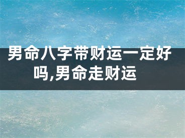 男命八字带财运一定好吗,男命走财运