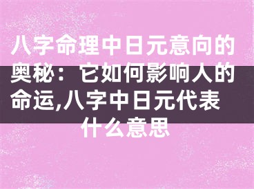 八字命理中日元意向的奥秘：它如何影响人的命运,八字中日元代表什么意思