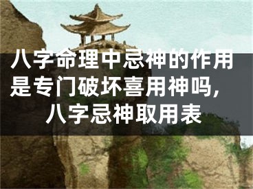 八字命理中忌神的作用是专门破坏喜用神吗,八字忌神取用表